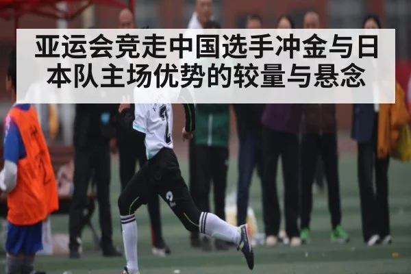 亚运会竞走中国选手冲金与日本队主场优势的较量与悬念