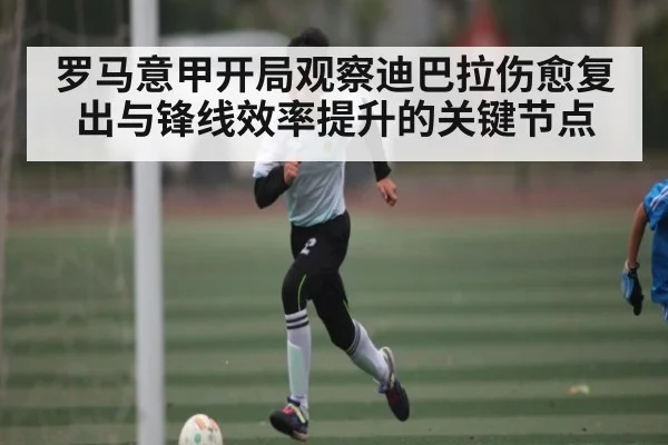 罗马意甲开局观察迪巴拉伤愈复出与锋线效率提升的关键节点