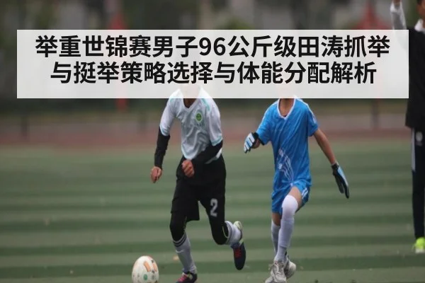 举重世锦赛男子96公斤级田涛抓举与挺举策略选择与体能分配解析