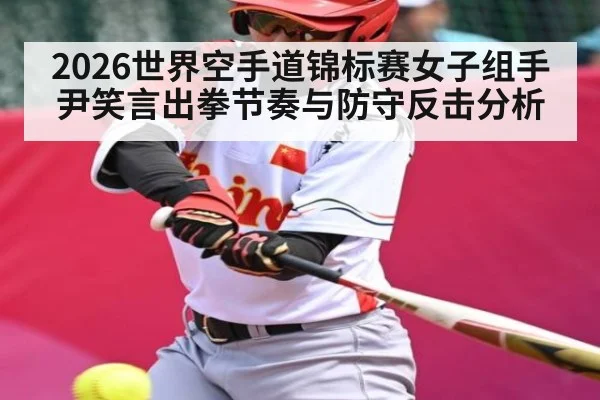 2026世界空手道锦标赛女子组手尹笑言出拳节奏与防守反击分析
