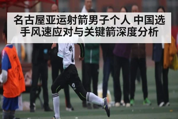 名古屋亚运射箭男子个人 中国选手风速应对与关键箭深度分析
