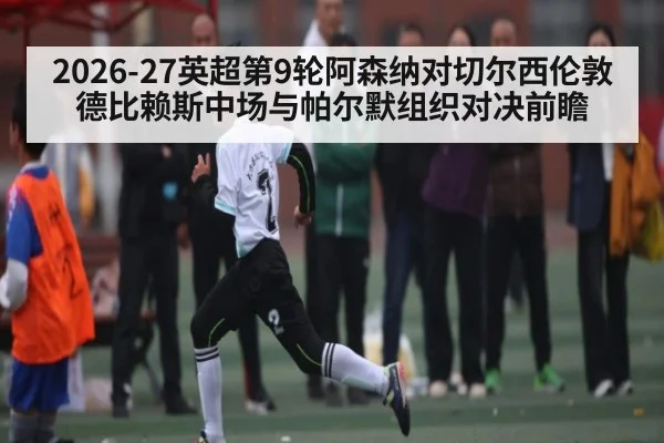 2026-27英超第9轮阿森纳对切尔西伦敦德比赖斯中场与帕尔默组织对决前瞻(NBA)