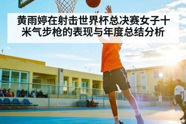 黄雨婷在射击世界杯总决赛女子十米气步枪的表现与年度总结分析（NFL）