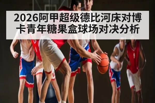 2026阿甲超级德比河床对博卡青年糖果盒球场对决分析（NFL）