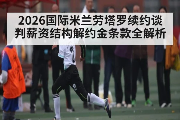 2026国际米兰劳塔罗续约谈判薪资结构解约金条款全解析（NFL）