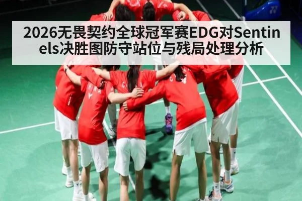 2026无畏契约全球冠军赛EDG对Sentinels决胜图防守站位与残局处理分析（NFL）