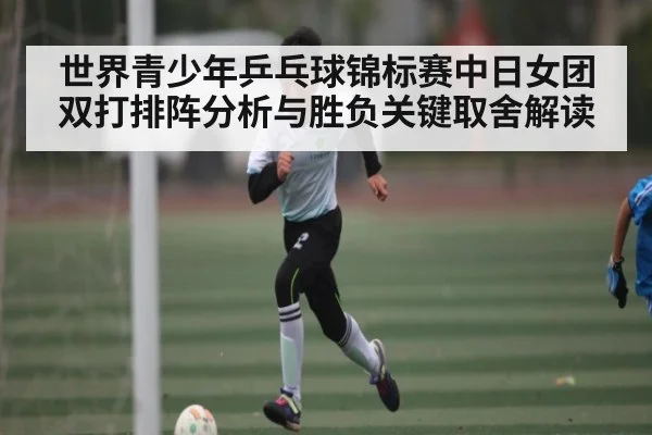 世界青少年乒乓球锦标赛中日女团双打排阵分析与胜负关键取舍解读（NFL）